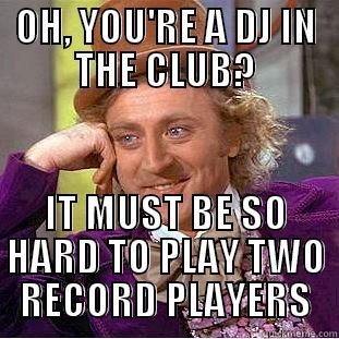 OH, YOU'RE A DJ IN THE CLUB? IT MUST BE SO HARD TO PLAY TWO RECORD PLAYERS Condescending Wonka
