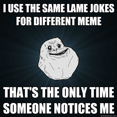 I use the same lame jokes for different meme That's the only time someone notices me  Forever Alone