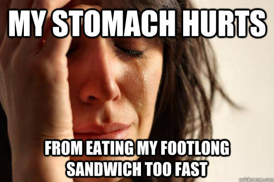 My stomach hurts From eating my footlong sandwich too fast  First World Problems