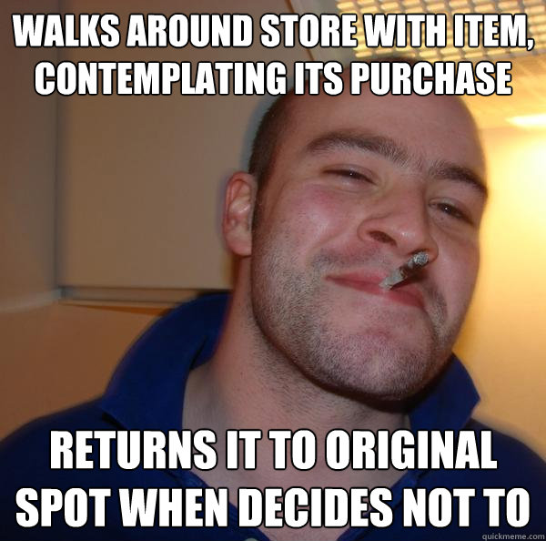 Walks around store with item, contemplating its purchase Returns it to original spot when decides not to - Walks around store with item, contemplating its purchase Returns it to original spot when decides not to  Misc