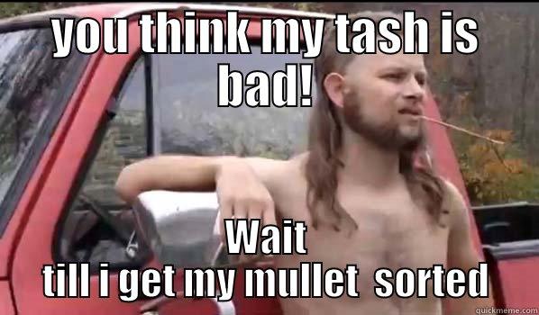 you think i look bad with a tash - YOU THINK MY TASH IS BAD! WAIT TILL I GET MY MULLET  SORTED Almost Politically Correct Redneck