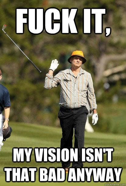 fuck it, My vision isn't that bad anyway  fuck it bill murray