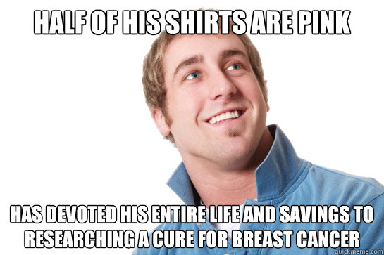 half of his shirts are pink has devoted his entire life and savings to researching a cure for breast cancer - half of his shirts are pink has devoted his entire life and savings to researching a cure for breast cancer  Misunderstood D-Bag