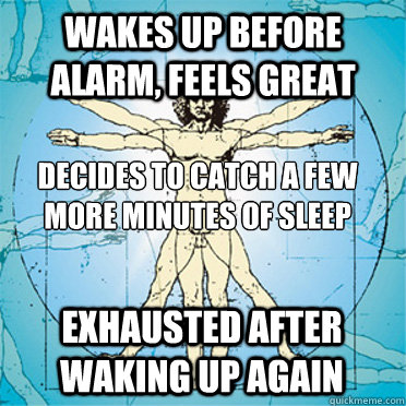 Wakes up before alarm, feels great decides to catch a few more minutes of sleep exhausted after waking up again - Wakes up before alarm, feels great decides to catch a few more minutes of sleep exhausted after waking up again  Misc