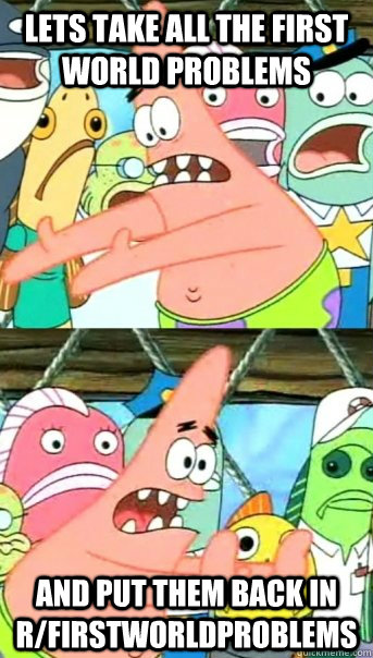 Lets take all the First World Problems And Put them back in R/Firstworldproblems  Push it somewhere else Patrick