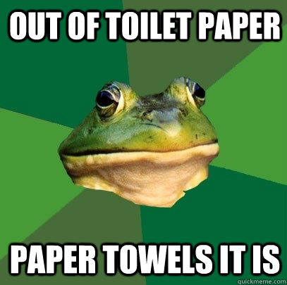 Out of toilet paper paper towels it is  Foul Bachelor Frog