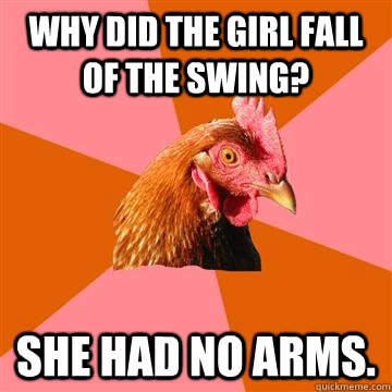 Why did the girl fall of the swing? She had no arms.  Anti-Joke Chicken