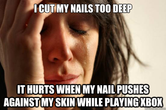 I cut my nails too deep It hurts when my nail pushes against my skin while playing xbox  First World Problems