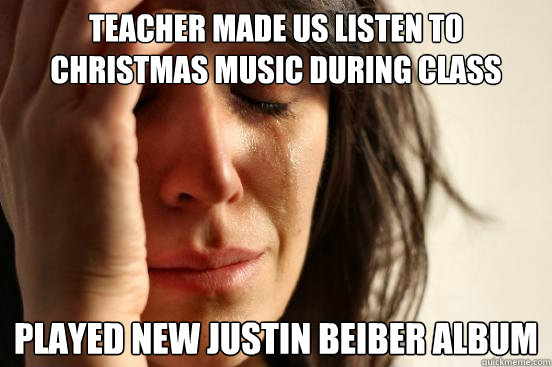 Teacher made us listen to Christmas music during class Played new Justin Beiber album  First World Problems