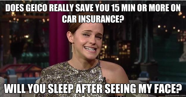 Does Geico really save you 15 min or more on car insurance? Will you sleep after seeing my face?  Emma Watson Troll