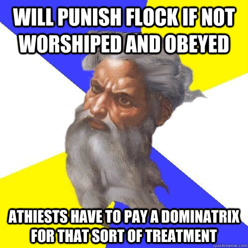 Will punish flock if not worshiped and obeyed athiests have to pay a dominatrix for that sort of treatment  Advice God