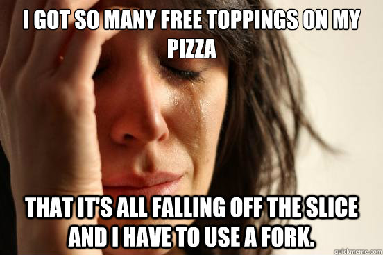 I got so many free toppings on my pizza that it's all falling off the slice and i have to use a fork.  First World Problems