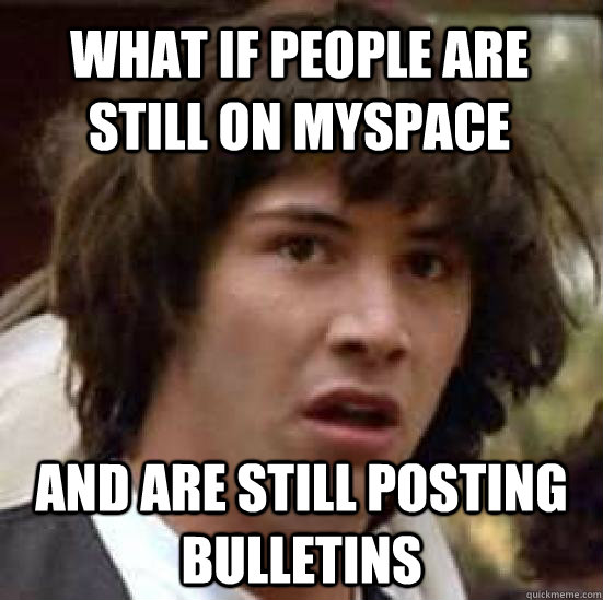 What if people are still on myspace and are still posting bulletins - What if people are still on myspace and are still posting bulletins  conspiracy keanu