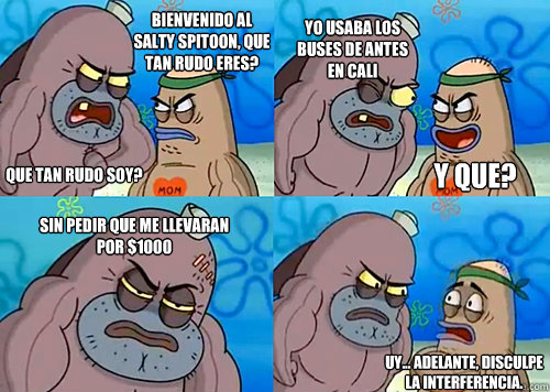Bienvenido al Salty Spitoon, que tan rudo eres? Que tan rudo soy? Yo usaba los buses de antes en Cali Sin pedir que me llevaran por $1000 Uy... Adelante, disculpe la interferencia. Y que?  Salty Spitoon How Tough Are Ya
