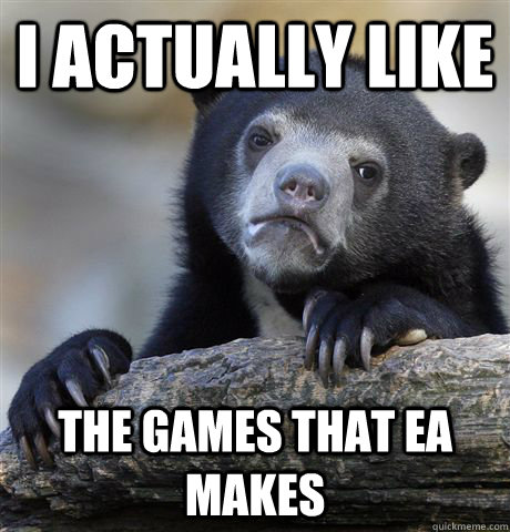 I actually like the games that ea makes - I actually like the games that ea makes  Confession Bear