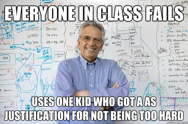 Everyone in class fails Uses one kid who got a as justification for not being too hard   Engineering Professor
