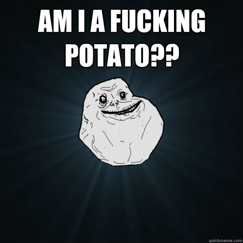 am i a fucking potato??   Forever Alone