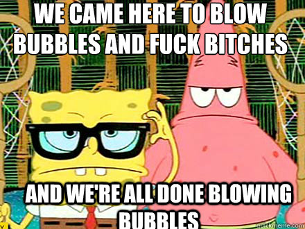 we came here to blow bubbles and fuck bitches and we're all done blowing bubbles - we came here to blow bubbles and fuck bitches and we're all done blowing bubbles  Spongebob and Patrick