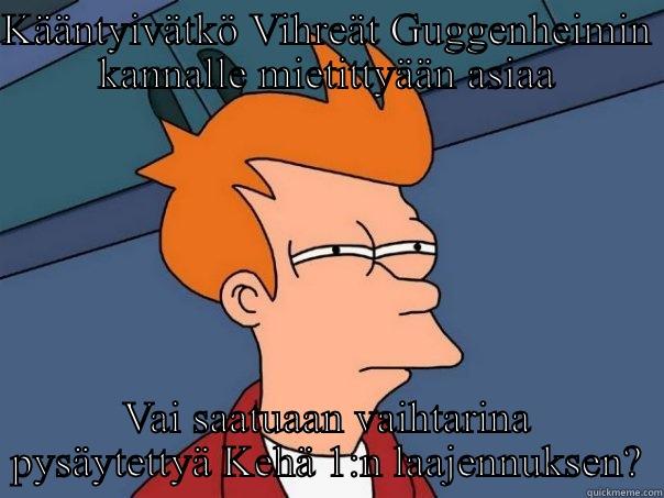 KÄÄNTYIVÄTKÖ VIHREÄT GUGGENHEIMIN KANNALLE MIETITTYÄÄN ASIAA VAI SAATUAAN VAIHTARINA PYSÄYTETTYÄ KEHÄ 1:N LAAJENNUKSEN? Futurama Fry