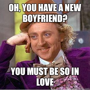 Oh, you have a new boyfriend? You must be so in love  Condescending Wonka