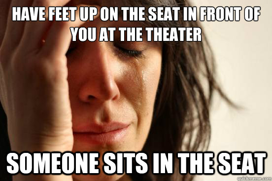 HAVE FEET UP ON THE SEAT IN FRONT OF YOU AT THE THEATER SOMEONE SITS IN THE SEAT  First World Problems