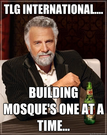 TLG international.... Building Mosque's one at a time...  The Most Interesting Man In The World