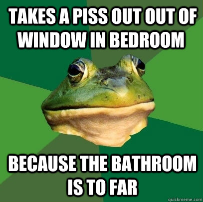  Takes a piss out out of window in bedroom because the bathroom is to far  Foul Bachelor Frog