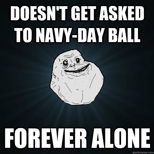 Doesn't get asked to Navy-Day Ball Forever alone  Forever Alone