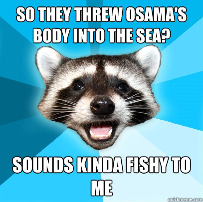So they threw Osama's body into the sea? Sounds kinda fishy to me  Lame Pun Coon