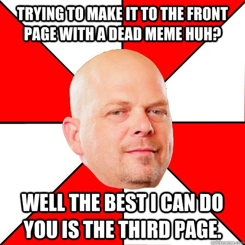 Trying to make it to the front page with a dead meme huh? well the best I can do you is the third page. - Trying to make it to the front page with a dead meme huh? well the best I can do you is the third page.  Pawn Star