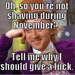 No shave November - OH, SO YOU'RE NOT SHAVING DURING NOVEMBER?  TELL ME WHY I SHOULD GIVE A FUCK. Condescending Wonka