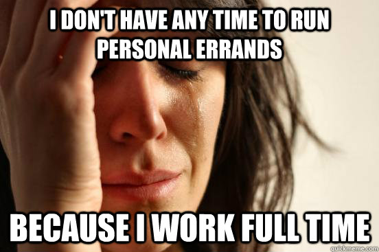 I don't have any time to run personal errands Because I work full time  First World Problems