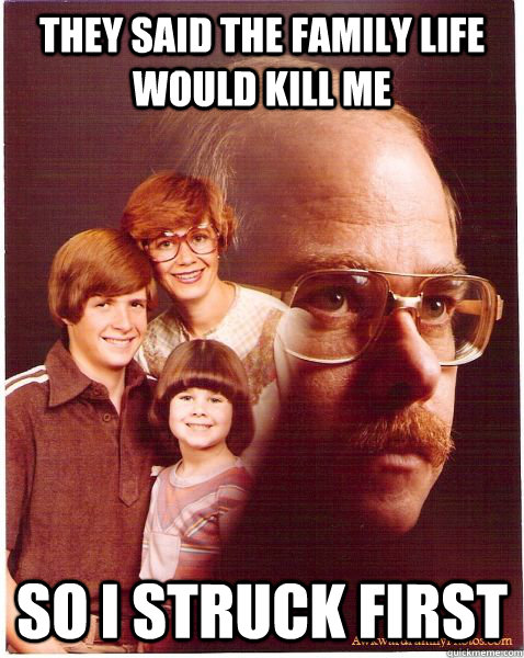 they said the family life would kill me so i struck first  Vengeance Dad