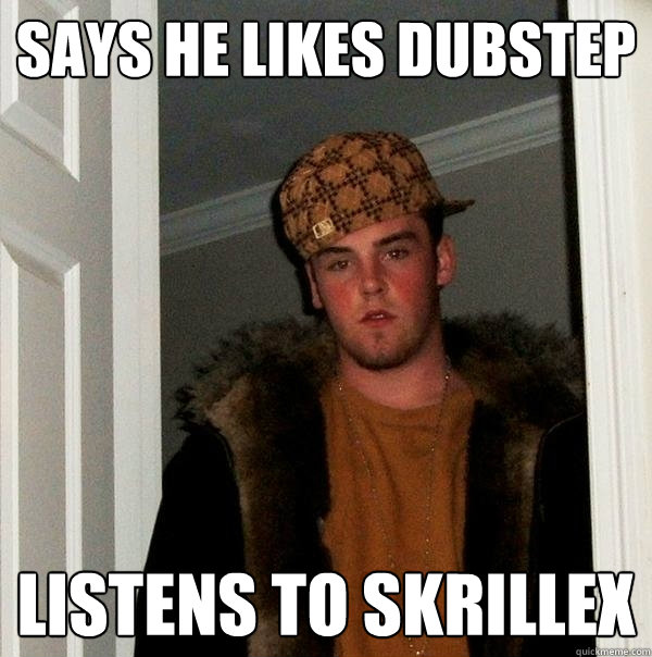 Says he likes dubstep Listens to skrillex  Scumbag Steve