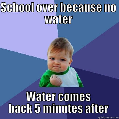 SCHOOL OVER BECAUSE NO WATER WATER COMES BACK 5 MINUTES AFTER Success Kid