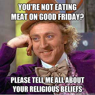 you're not eating 
meat on good friday? please tell me all about your religious beliefs  Condescending Wonka
