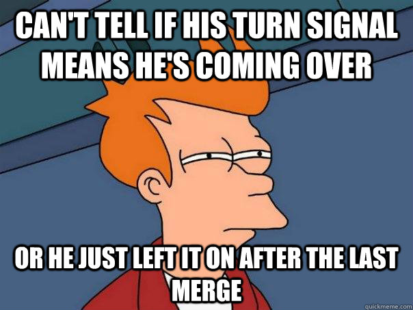 Can't tell if his turn signal means he's coming over or he just left it on after the last merge  Futurama Fry