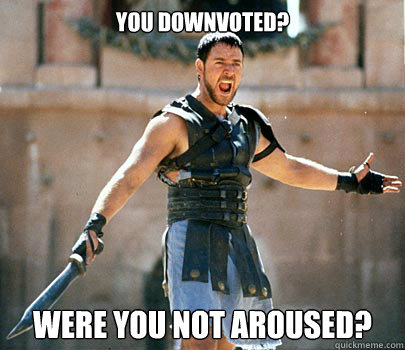 You downvoted? were you not aroused? - You downvoted? were you not aroused?  Entertained Gladiator