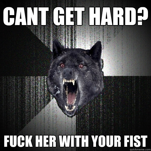 cant get hard? Fuck her with your fist  Insanity Wolf