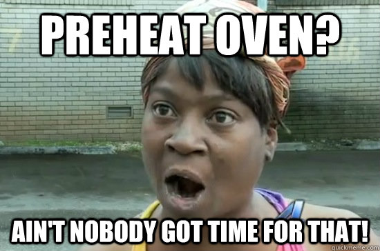 Preheat oven? Ain't nobody got time for that! - Preheat oven? Ain't nobody got time for that!  Aint nobody got time for that!