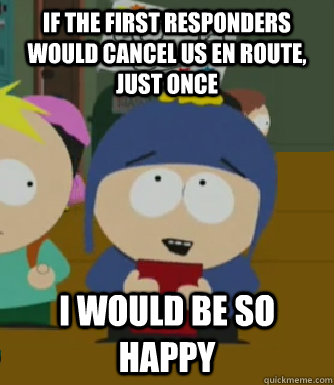 If the first responders would cancel us en route, just once I would be so happy  Craig - I would be so happy