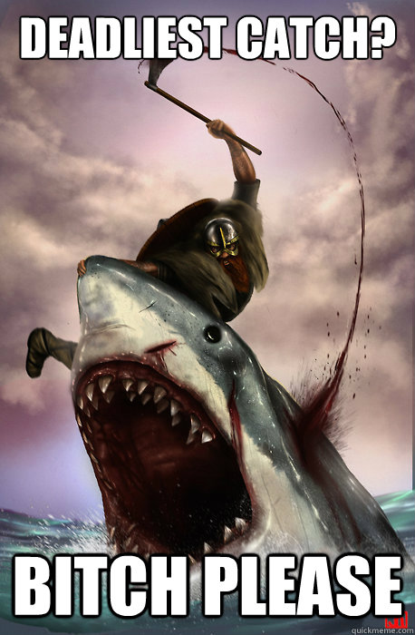 Deadliest Catch? Bitch Please  Badass Viking