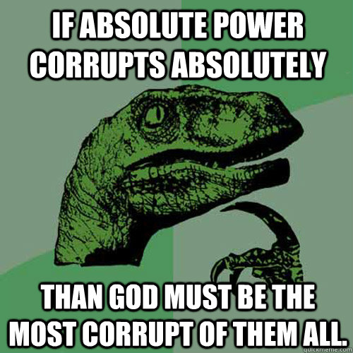 If absolute power corrupts absolutely Than God must be the most corrupt of them all.  Philosoraptor