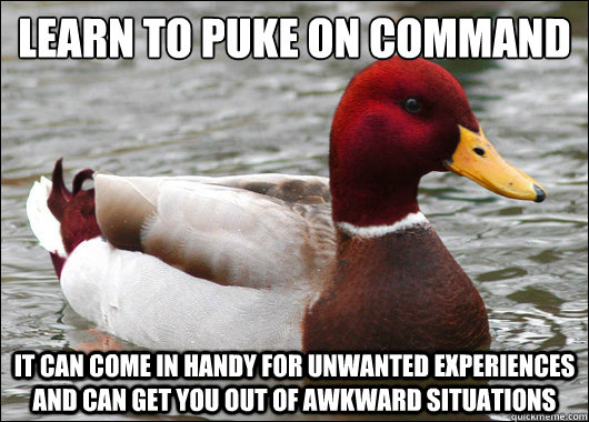 learn to puke on command
 it can come in handy for unwanted experiences and can get you out of awkward situations  Malicious Advice Mallard