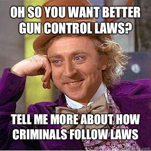 Oh so you want better gun control laws? Tell me more about how criminals follow laws  CondescendingWonka