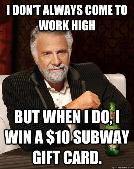 I don't always come to work high but when I do, I win a $10 Subway gift card.  The Most Interesting Man In The World