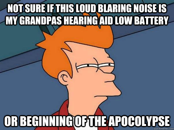 NOT sure if this loud blaring noise is my grandpas hearing aid low battery Or beginning of the apocolypse - NOT sure if this loud blaring noise is my grandpas hearing aid low battery Or beginning of the apocolypse  Futurama Fry