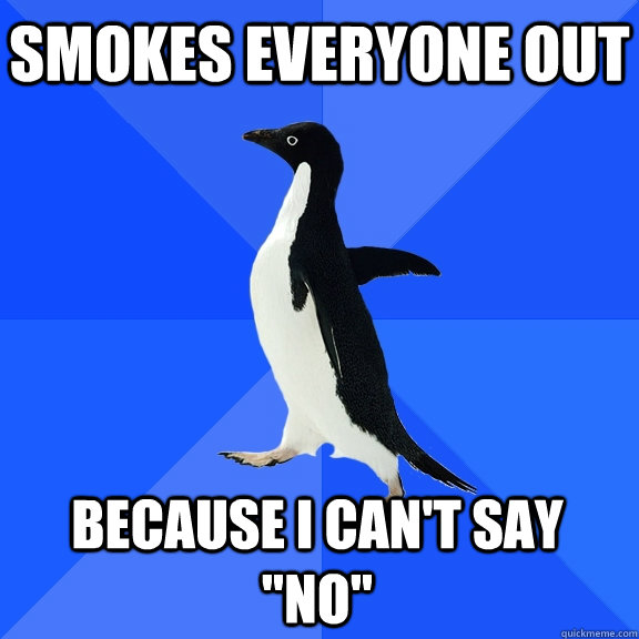 smokes everyone out because I can't say 