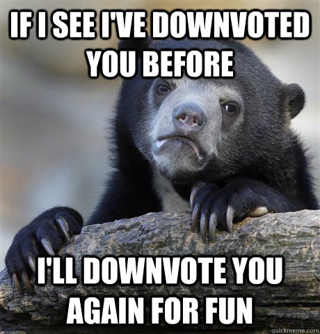 if i see i've downvoted you before i'll downvote you again for fun  Confession Bear