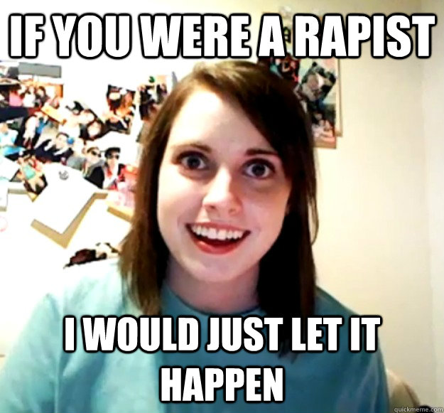 If you were a rapist I would just let it happen - If you were a rapist I would just let it happen  Overly Attached Girlfriend